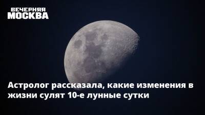 Астролог рассказала, какие изменения в жизни сулят 10-е лунные сутки - vm.ru