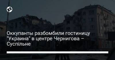 Оккупанты разбомбили гостиницу "Украина" в центре Чернигова – Суспільне - liga.net - Украина
