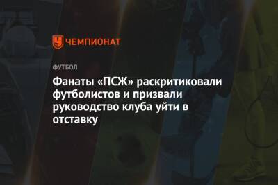 Нассер Аль-Хелаифи - Фанаты «ПСЖ» раскритиковали футболистов и призвали руководство клуба уйти в отставку - championat.com - Франция