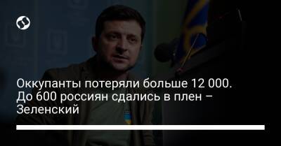 Владимир Зеленский - Оккупанты потеряли больше 12 000. До 600 россиян сдались в плен – Зеленский - liga.net - Россия - Украина