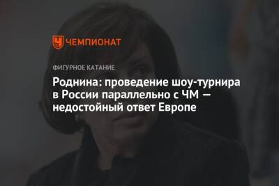 Ирина Роднина - Микеле Антонов - Роднина: проведение шоу-турнира в России параллельно с ЧМ — недостойный ответ Европе - championat.com - Россия