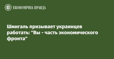 Денис Шмигаль - Денис Кудин - Шмигаль призывает украинцев работать: "Вы - часть экономического фронта" - epravda.com.ua - Украина
