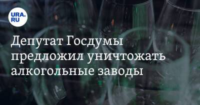 Депутат Госдумы предложил уничтожать алкогольные заводы - ura.news - Россия