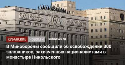 Игорь Конашенков - В Минобороны сообщили об освобождении 300 заложников, захваченных националистами в монастыре Никольского - kubnews.ru - Россия - Украина - Краснодарский край - ЛНР - Северодонецк - Попасная