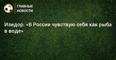 Изидор: «В России чувствую себя как рыба в воде» - bombardir.ru - Россия