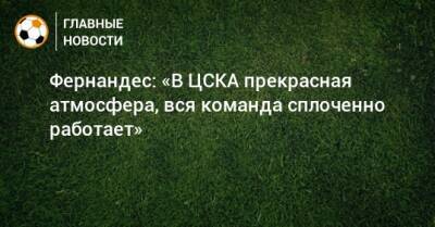 Марио Фернандес - Фернандес: «В ЦСКА прекрасная атмосфера, вся команда сплоченно работает» - bombardir.ru
