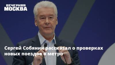 Сергей Собянин - Сергей Собянин рассказал о проверках новых поездов в метро - vm.ru - Москва