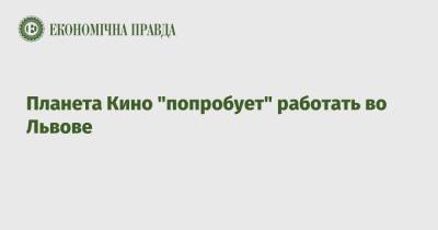 Планета Кино "попробует" работать во Львове - epravda.com.ua - Украина - Львов