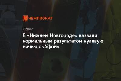 Равиль Измайлов - Микеле Антонов - В «Нижнем Новгороде» назвали нормальным результатом нулевую ничью с «Уфой» - championat.com - Уфа - Нижний Новгород
