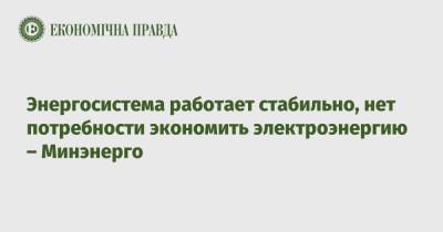 Герман Галущенко - Энергосистема работает стабильно, нет потребности экономить электроэнергию – Минэнерго - epravda.com.ua - Украина