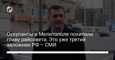 Иван Федоров - Оккупанты в Мелитополе похитили главу райсовета. Это уже третий заложник РФ – СМИ - liga.net - Россия - Украина - Мелитополь