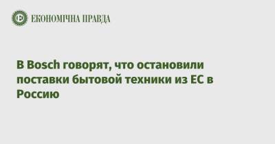 Дмитрий Дубилет - В Bosch говорят, что остановили поставки бытовой техники из ЕС в Россию - epravda.com.ua - Россия - Украина - Санкт-Петербург - Германия