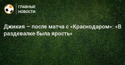 Георгий Джикия - Джикия – после матча с «Краснодаром»: «В раздевалке была ярость» - bombardir.ru - Краснодар