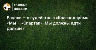 Паоло Ваноль - Ваноли – о судействе с «Краснодаром»: «Мы – «Спартак». Мы должны идти дальше» - bombardir.ru - Краснодар