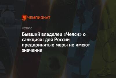 Роман Абрамович - Бывший владелец «Челси» о санкциях: для России предпринятые меры не имеют значения - championat.com - Россия - Украина