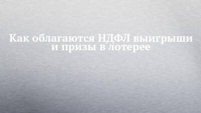 Как облагаются НДФЛ выигрыши и призы в лотерее - chelny-izvest.ru - Россия