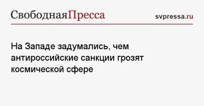 На Западе задумались, чем антироссийские санкции грозят космической сфере - svpressa.ru - Москва - Россия - Швейцария
