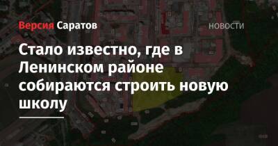 Стало известно, где в Ленинском районе собираются строить новую школу - nversia.ru - Саратов