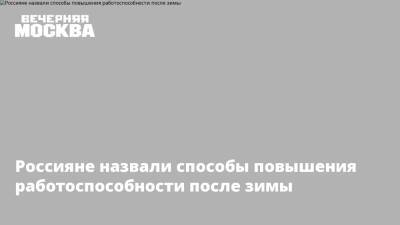 Россияне назвали способы повышения работоспособности после зимы - vm.ru - Москва - Россия