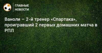 Паоло Ваноль - Ваноли – 2-й тренер «Спартака», проигравший 2 первых домашних матча в РПЛ - bombardir.ru - Краснодар