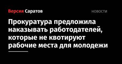 Прокуратура предложила наказывать работодателей, которые не квотируют рабочие места для молодежи - nversia.ru - Саратов