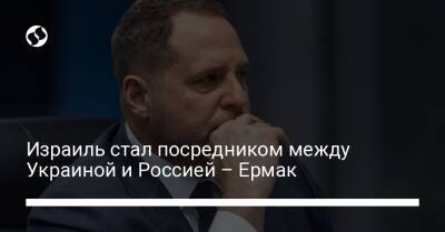 Андрей Ермак - Израиль стал посредником между Украиной и Россией – Ермак - liga.net - Россия - Украина - Израиль