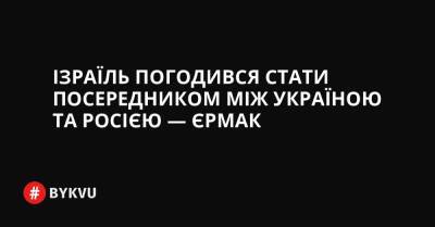 Ізраїль погодився стати посередником між Україною та Росією — Єрмак - bykvu.com - Украина - Росія - Ізраїль - Twitter