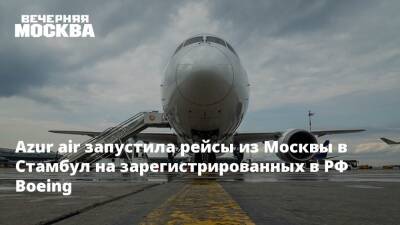 Владимир Путин - Azur air запустила рейсы из Москвы в Стамбул на зарегистрированных в РФ Boeing - vm.ru - Москва - Россия - Турция - Стамбул