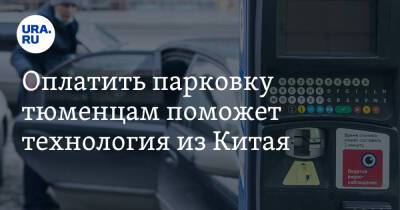 Оплатить парковку тюменцам поможет технология из Китая - ura.news - Россия - Китай - Украина - Тюмень