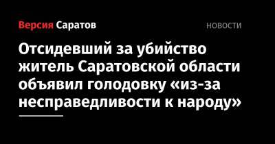Отсидевший за убийство житель Саратовской области объявил голодовку «из-за несправедливости к народу» - nversia.ru - Саратовская обл.