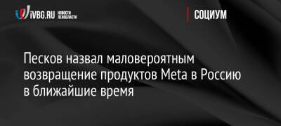 Дмитрий Песков - Песков - Песков назвал маловероятным возвращение продуктов Meta в Россию в ближайшие время - ivbg.ru - Россия - Украина
