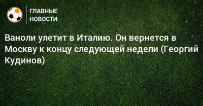 Паоло Ваноль - Ваноли улетит в Италию. Он вернется в Москву к концу следующей недели (Георгий Кудинов) - bombardir.ru - Москва - Италия