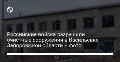 Александр Старух - Российские войска разрушили очистные сооружения в Васильевке Запорожской области – фото - liga.net - Украина - Запорожская обл. - Васильевка