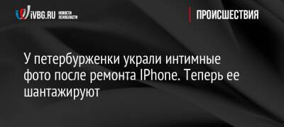 У петербурженки украли интимные фото после ремонта IPhone. Теперь ее шантажируют - ivbg.ru - Украина - Санкт-Петербург - Санкт-Петербург