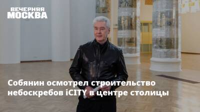 Сергей Собянин - Собянин осмотрел строительство небоскребов iCITY в центре столицы - vm.ru - Москва - Строительство