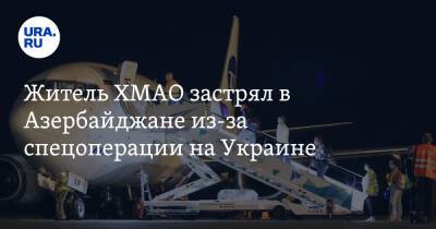 Житель ХМАО застрял в Азербайджане из-за спецоперации на Украине - ura.news - Россия - Украина - Турция - Сургут - Югра - Азербайджан - Нижневартовск