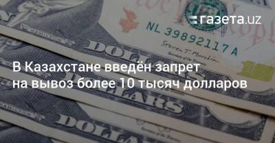 В Казахстане введён запрет на вывоз более 10 тысяч долларов - gazeta.uz - Россия - Украина - Казахстан - Узбекистан