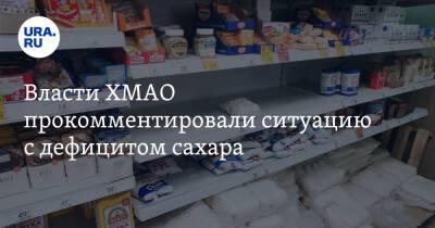 Власти ХМАО прокомментировали ситуацию с дефицитом сахара. «Эффект пустой полки» - ura.news - Югра