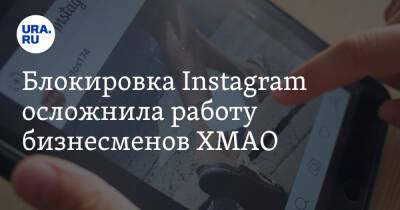 Блокировка Instagram осложнила работу бизнесменов ХМАО - ura.news - Югра