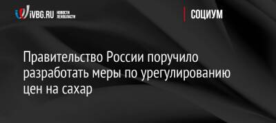 Андрей Белоусов - Правительство России поручило разработать меры по урегулированию цен на сахар - ivbg.ru - Россия - Украина