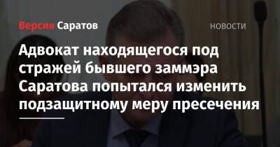 Адвокат находящегося под стражей бывшего заммэра Саратова попытался изменить подзащитному меру пресечения - nversia.ru - Саратов