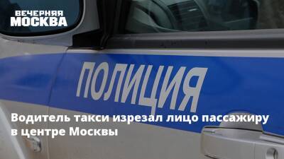 Водитель такси изрезал лицо пассажиру в центре Москвы - vm.ru - Москва - Россия