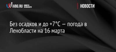 Без осадков и до +7°C — погода в Ленобласти на 16 марта - ivbg.ru - Украина - Ленинградская обл.