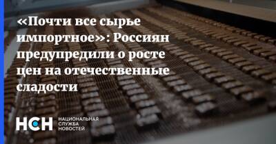 «Почти все сырье импортное»: Россиян предупредили о росте цен на отечественные сладости - nsn.fm - Россия