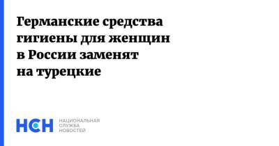 Германские средства гигиены для женщин в России заменят на турецкие - nsn.fm - Россия - Московская обл. - Турция - Германия