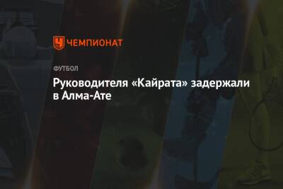 Руководителя «Кайрата» задержали в Алма-Ате - championat.com - Казахстан - Алма-Ата - Тараз