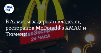 Нурсултан Назарбаев - В Алматы задержан владелец ресторанов McDonald’s ХМАО и Тюмени - ura.news - Россия - Казахстан - Тюмень - Алма-Ата - Сургут - Югра - Нижневартовск