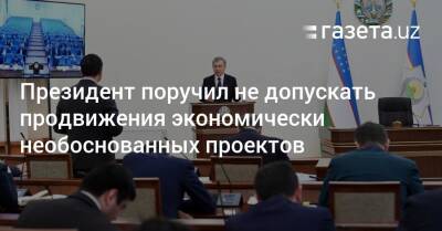 Президент поручил не допускать продвижения экономически необоснованных проектов - gazeta.uz - Узбекистан