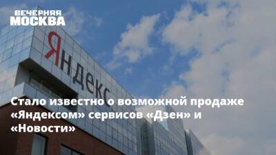 Стало известно о возможной продаже «Яндексом» сервисов «Дзен» и «Новости» - vm.ru