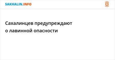 Сахалинцев предупреждают о лавинной опасности - sakhalin.info - Южно-Сахалинск - район Смирныховский